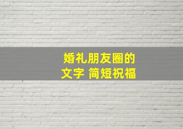 婚礼朋友圈的文字 简短祝福